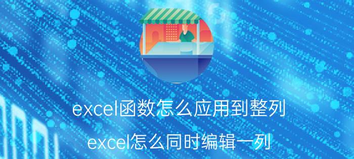 excel函数怎么应用到整列 excel怎么同时编辑一列？